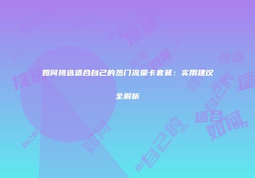 如何挑选适合自己的热门流量卡套餐：实用建议全解析