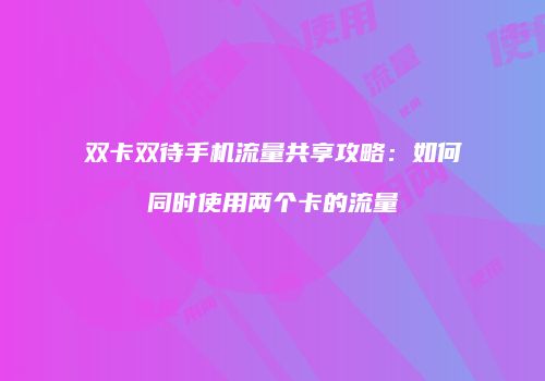 双卡双待手机流量共享攻略：如何同时使用两个卡的流量