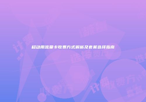 移动用流量卡收费方式解析及套餐选择指南