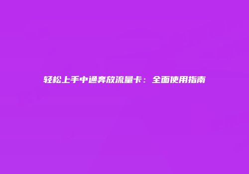 轻松上手中通奔放流量卡：全面使用指南