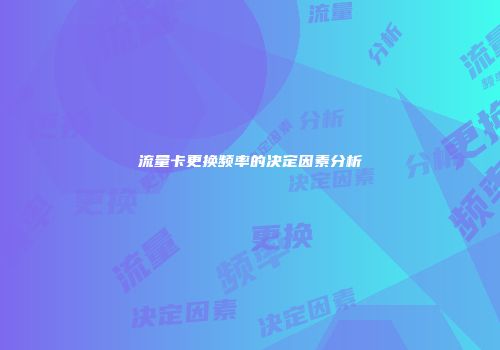 流量卡更换频率的决定因素分析