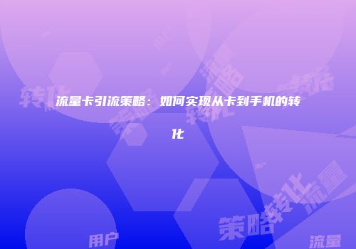 流量卡引流策略：如何实现从卡到手机的转化