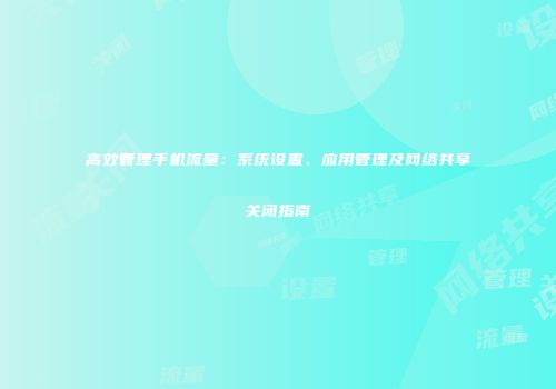 高效管理手机流量：系统设置、应用管理及网络共享关闭指南