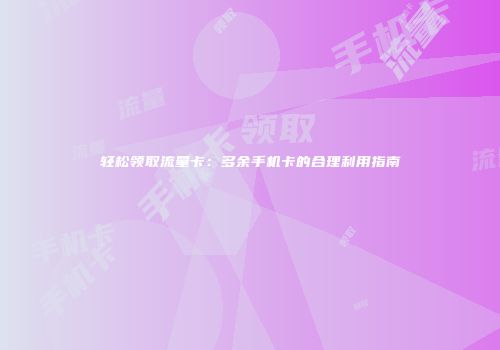 轻松领取流量卡：多余手机卡的合理利用指南