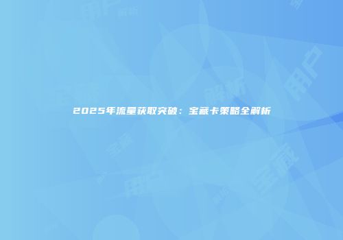2025年流量获取突破：宝藏卡策略全解析