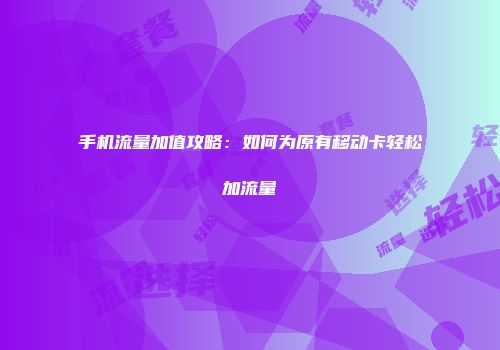 手机流量加值攻略：如何为原有移动卡轻松加流量