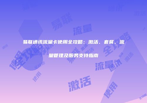 易联通讯流量卡使用全攻略：激活、套餐、流量管理及服务支持指南
