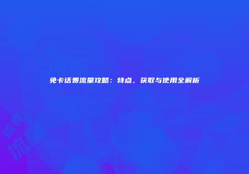 免卡话费流量攻略：特点、获取与使用全解析