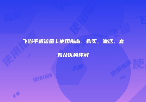 飞猫手机流量卡使用指南：购买、激活、套餐及优势详解