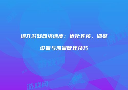 提升游戏网络速度：优化连接、调整设置与流量管理技巧