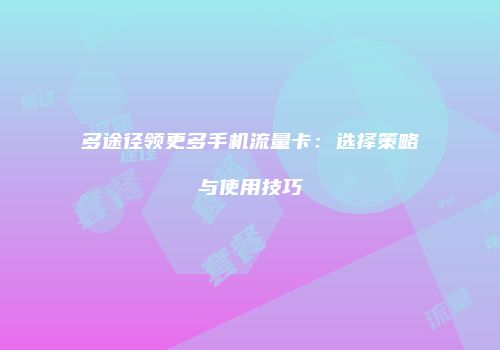 多途径领更多手机流量卡：选择策略与使用技巧