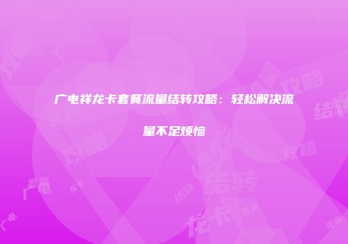 广电祥龙卡套餐流量结转攻略：轻松解决流量不足烦恼