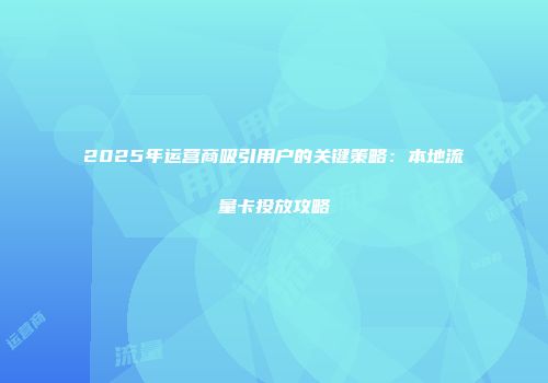 2025年运营商吸引用户的关键策略：本地流量卡投放攻略