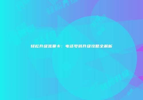 轻松升级流量卡：电话号码升级攻略全解析