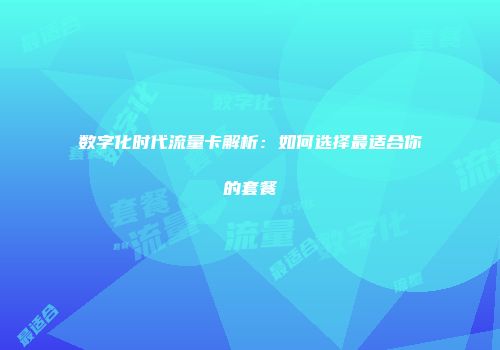 数字化时代流量卡解析：如何选择最适合你的套餐