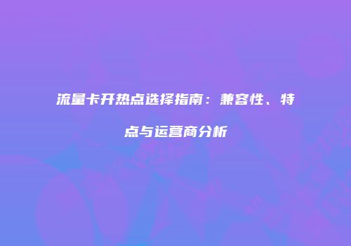 流量卡开热点选择指南：兼容性、特点与运营商分析
