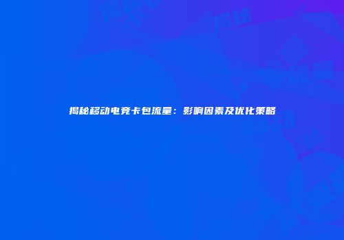 揭秘移动电竞卡包流量：影响因素及优化策略
