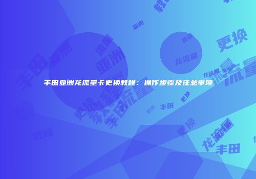 丰田亚洲龙流量卡更换教程：操作步骤及注意事项