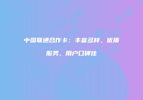 中国联通合作卡：丰富多样，优质服务，用户口碑佳