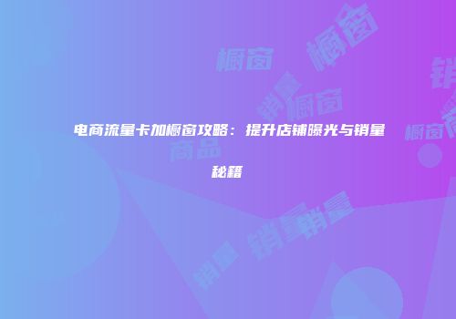 电商流量卡加橱窗攻略：提升店铺曝光与销量秘籍