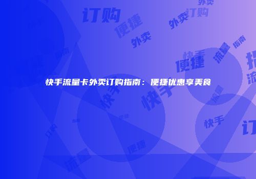 快手流量卡外卖订购指南：便捷优惠享美食