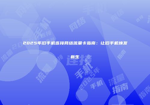 2025年旧手机连接网络流量卡指南：让旧手机焕发新生