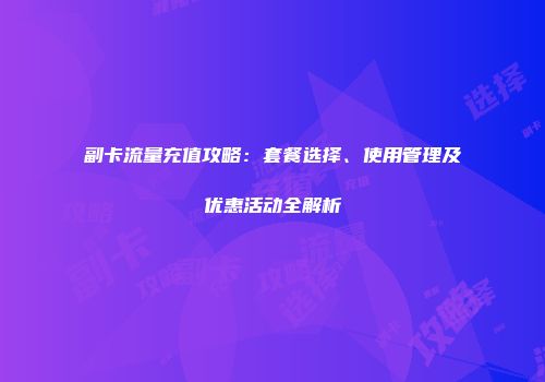 副卡流量充值攻略：套餐选择、使用管理及优惠活动全解析
