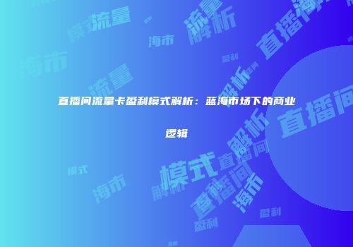 直播间流量卡盈利模式解析：蓝海市场下的商业逻辑