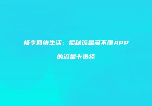 畅享网络生活：揭秘流量多不限APP的流量卡选择