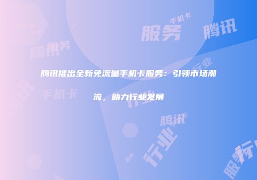腾讯推出全新免流量手机卡服务：引领市场潮流，助力行业发展