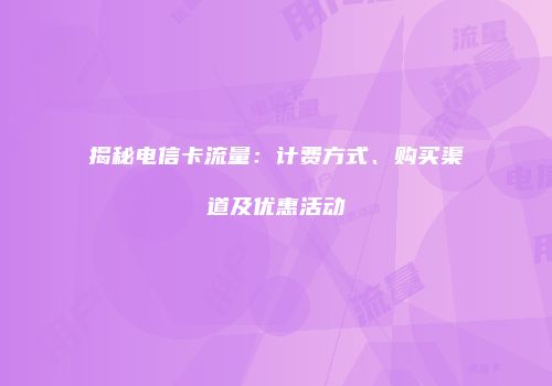 揭秘电信卡流量：计费方式、购买渠道及优惠活动
