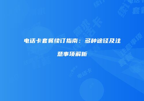 电话卡套餐续订指南：多种途径及注意事项解析