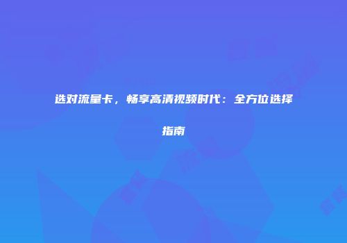 选对流量卡，畅享高清视频时代：全方位选择指南