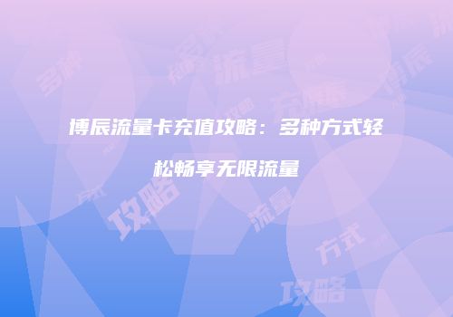 博辰流量卡充值攻略：多种方式轻松畅享无限流量
