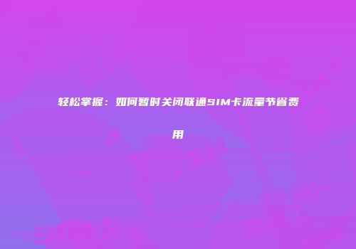 轻松掌握：如何暂时关闭联通SIM卡流量节省费用