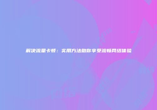 解决流量卡顿：实用方法助你享受流畅网络体验
