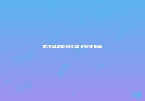 香港隔离期间流量卡购买指南