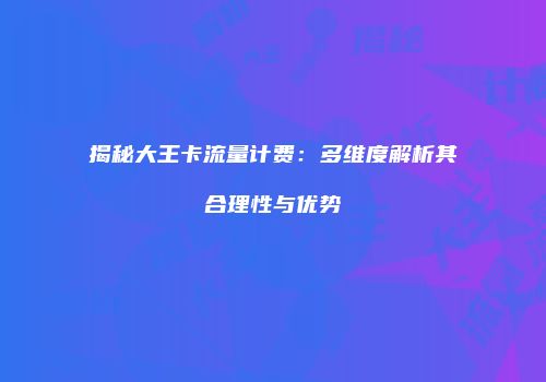 揭秘大王卡流量计费：多维度解析其合理性与优势