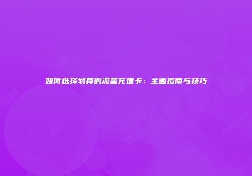 如何选择划算的流量充值卡：全面指南与技巧