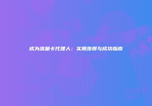 成为流量卡代理人：实用步骤与成功指南