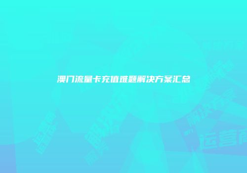 澳门流量卡充值难题解决方案汇总