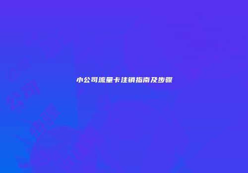 小公司流量卡注销指南及步骤
