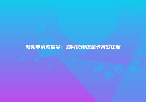 轻松申请微信号：如何使用流量卡高效注册