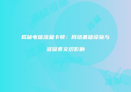 揭秘电信流量卡顿：网络基础设施与多因素交织影响