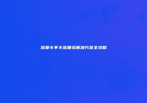 流量卡不卡流量多解决方案全攻略