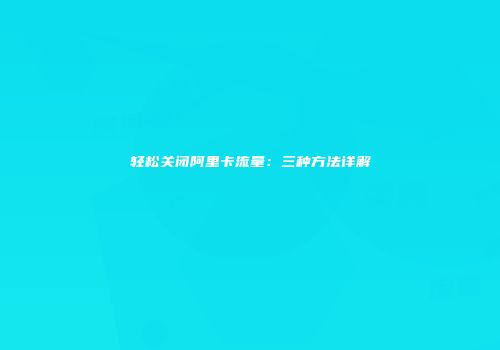 轻松关闭阿里卡流量：三种方法详解