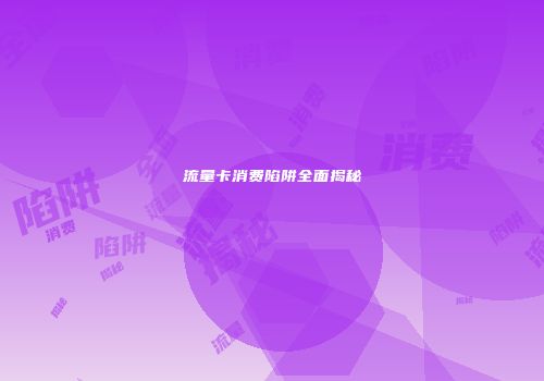 流量卡消费陷阱全面揭秘