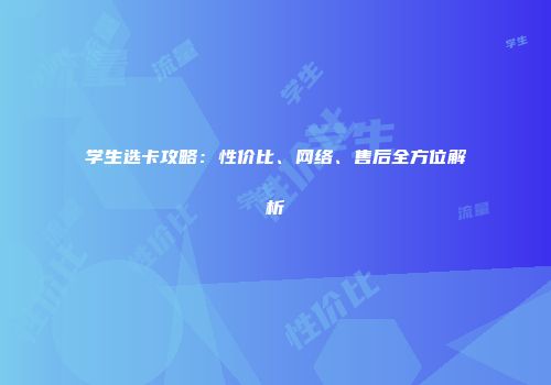 学生选卡攻略：性价比、网络、售后全方位解析