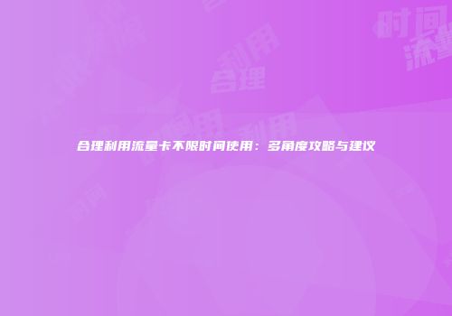 合理利用流量卡不限时间使用：多角度攻略与建议