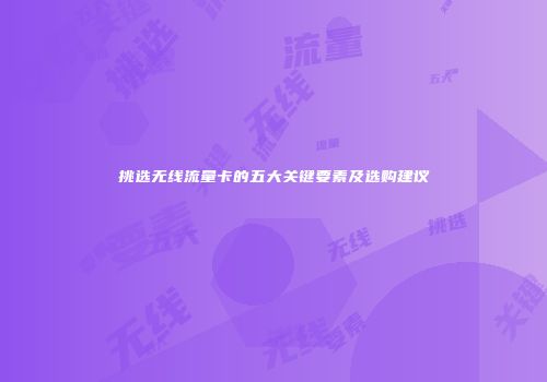 挑选无线流量卡的五大关键要素及选购建议